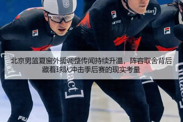 北京男篮夏窗外援调整传闻持续升温，阵容取舍背后藏着球队冲击季后赛的现实考量